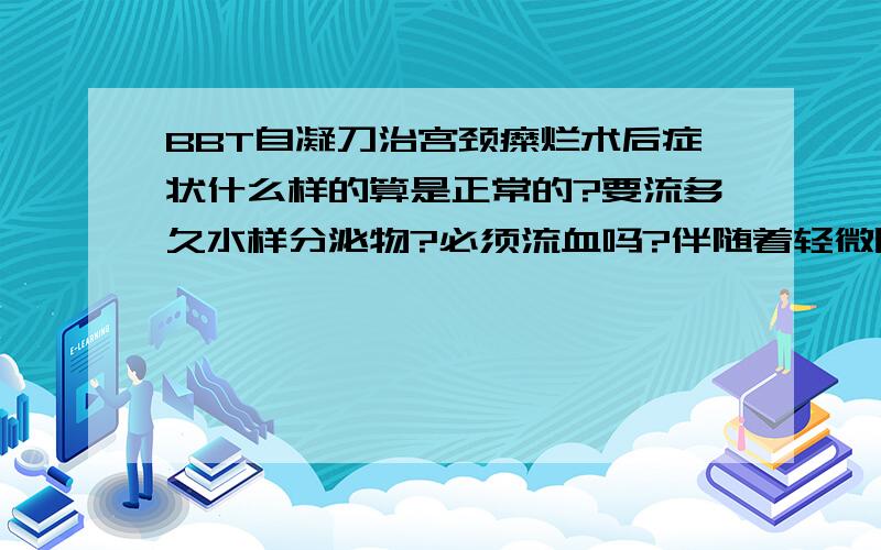 BBT自凝刀治宫颈糜烂术后症状什么样的算是正常的?要流多久水样分泌物?必须流血吗?伴随着轻微腹疼正常吗?盼回复!