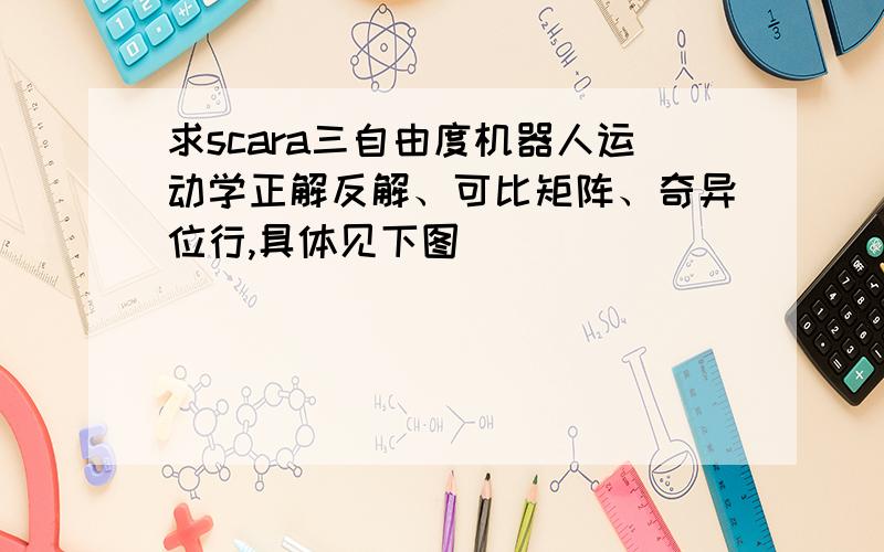 求scara三自由度机器人运动学正解反解、可比矩阵、奇异位行,具体见下图