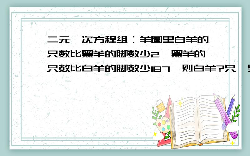 二元一次方程组：羊圈里白羊的只数比黑羊的脚数少2,黑羊的只数比白羊的脚数少187,则白羊?只,黑羊?只