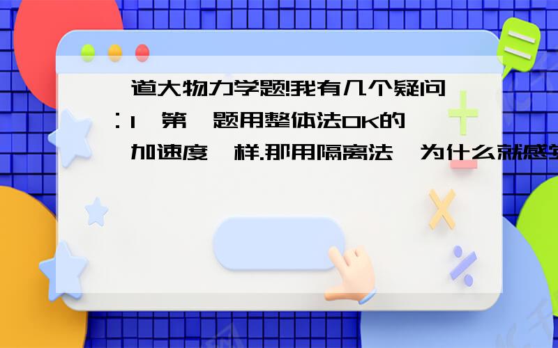 一道大物力学题!我有几个疑问：1、第一题用整体法OK的 ,加速度一样.那用隔离法,为什么就感觉加速度就不一样了!G-F/M=g-f/m m不同?2、为什么第一题在惯性系中加速度一样a1=a2=a,在电梯（非惯