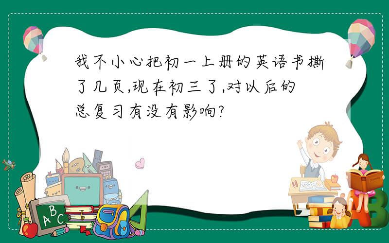 我不小心把初一上册的英语书撕了几页,现在初三了,对以后的总复习有没有影响?