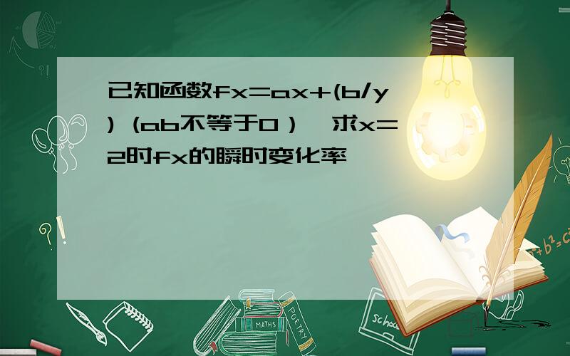 已知函数fx=ax+(b/y) (ab不等于0）,求x=2时fx的瞬时变化率