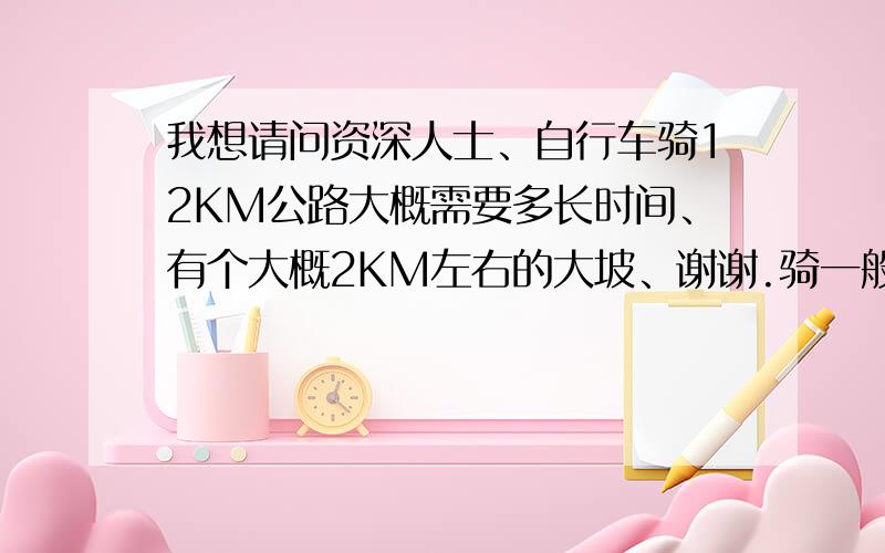 我想请问资深人士、自行车骑12KM公路大概需要多长时间、有个大概2KM左右的大坡、谢谢.骑一般的公路车吧.或者是山地的