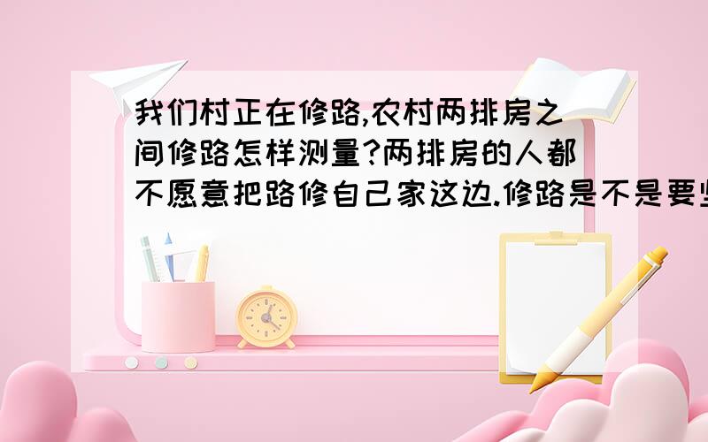 我们村正在修路,农村两排房之间修路怎样测量?两排房的人都不愿意把路修自己家这边.修路是不是要坚持取中?