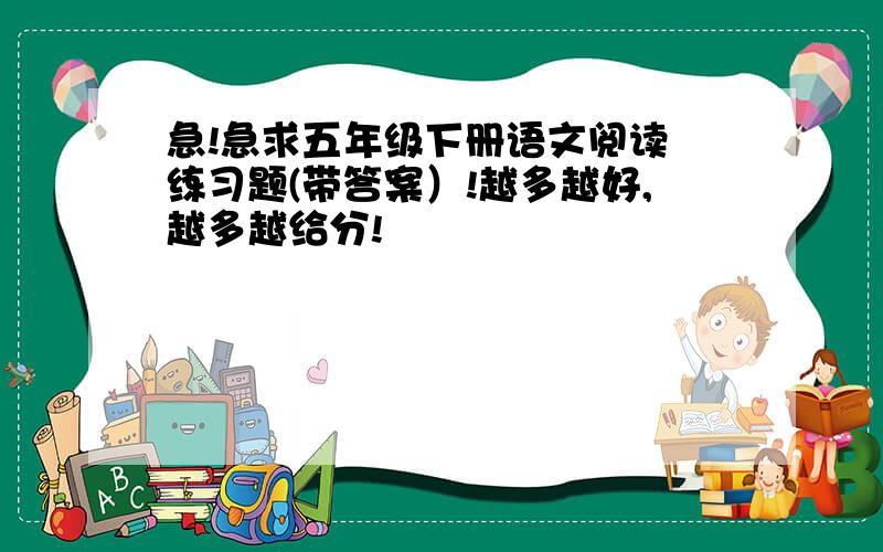 急!急求五年级下册语文阅读 练习题(带答案）!越多越好,越多越给分!