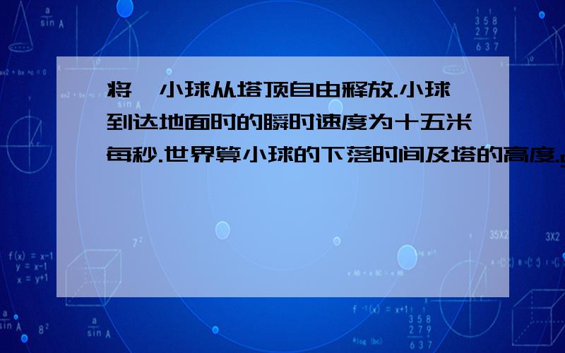 将一小球从塔顶自由释放.小球到达地面时的瞬时速度为十五米每秒.世界算小球的下落时间及塔的高度.g=10m/s^2