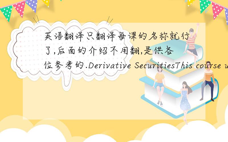 英语翻译只翻译每课的名称就行了,后面的介绍不用翻,是供各位参考的.Derivative SecuritiesThis course unit covers the valuation and application of financial derivatives instruments,and the use of no-arbitrage arguments and ris