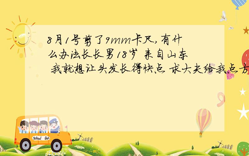 8月1号剪了9mm卡尺,有什么办法长长男18岁 来自山东 我就想让头发长得快点 求大夫给我点方法 快开学了长不出来真受不了曾经的治疗情况和效果：没有 想得到怎样的帮助：让头发长得快点—