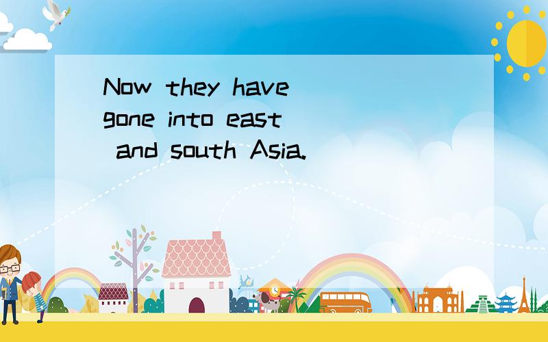 Now they have gone into east and south Asia.