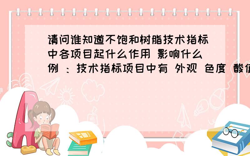 请问谁知道不饱和树脂技术指标中各项目起什么作用 影响什么例 ：技术指标项目中有 外观 色度 酸值 黏度 .这些在产品实际运用中起什么作用呢