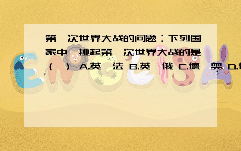 第一次世界大战的问题：下列国家中,挑起第一次世界大战的是（ ） A.英、法 B.英、俄 C.德、奥 D.德、意