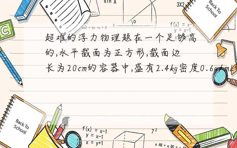 超难的浮力物理题在一个足够高的,水平截面为正方形,截面边长为20cm的容器中,盛有2.4kg密度0.6g/mL的油,放入边长为10cm,密度0.8g/mL的木块,然后慢慢往容器里加密度1.0g/mL的水,问木块对容器底的