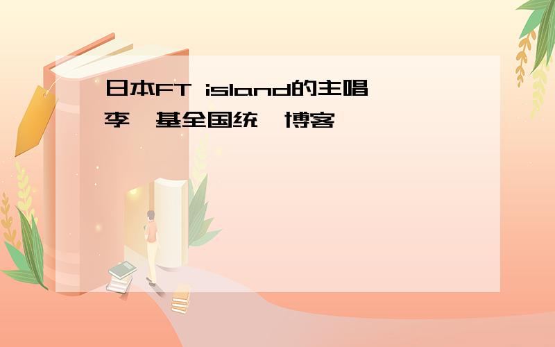 日本FT island的主唱李弘基全国统一博客