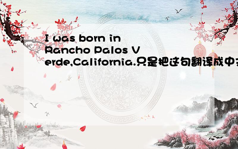 I was born in Rancho Palos Verde,California.只是把这句翻译成中文