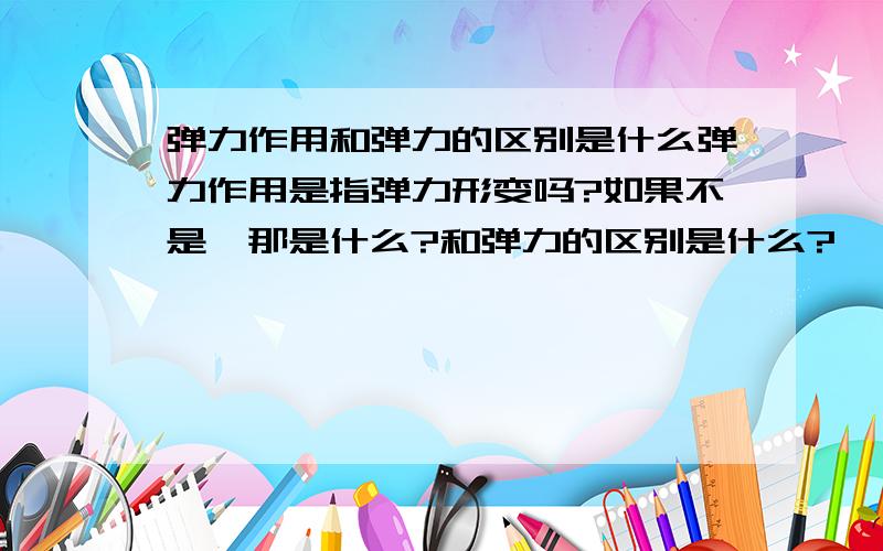 弹力作用和弹力的区别是什么弹力作用是指弹力形变吗?如果不是,那是什么?和弹力的区别是什么?