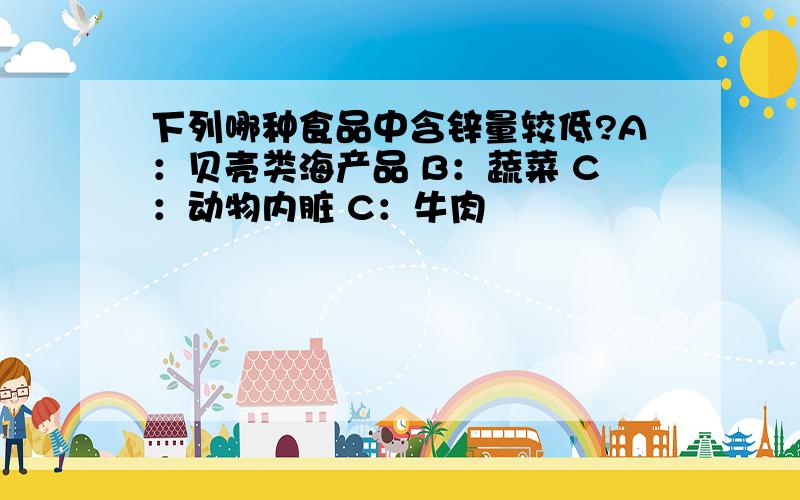 下列哪种食品中含锌量较低?A：贝壳类海产品 B：蔬菜 C：动物内脏 C：牛肉