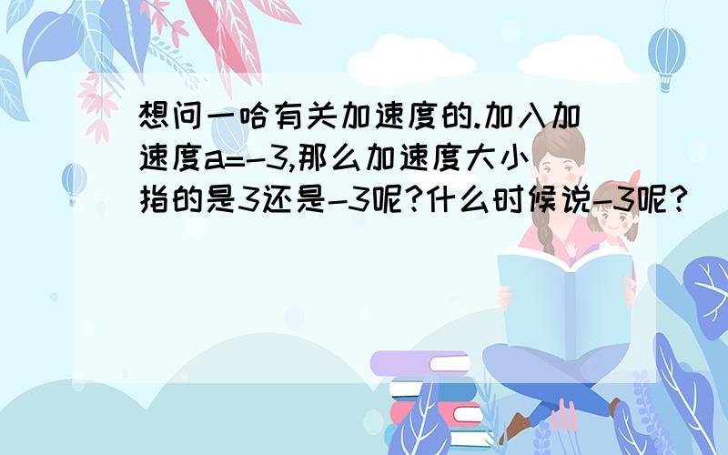 想问一哈有关加速度的.加入加速度a=-3,那么加速度大小指的是3还是-3呢?什么时候说-3呢?