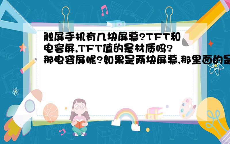 触屏手机有几块屏幕?TFT和电容屏,TFT值的是材质吗?那电容屏呢?如果是两块屏幕,那里面的是TFT或者AMLED,外屏是电容屏或者电阻屏吗?