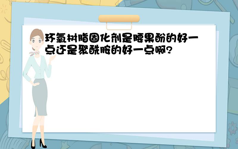 环氧树脂固化剂是腰果酚的好一点还是聚酰胺的好一点啊?