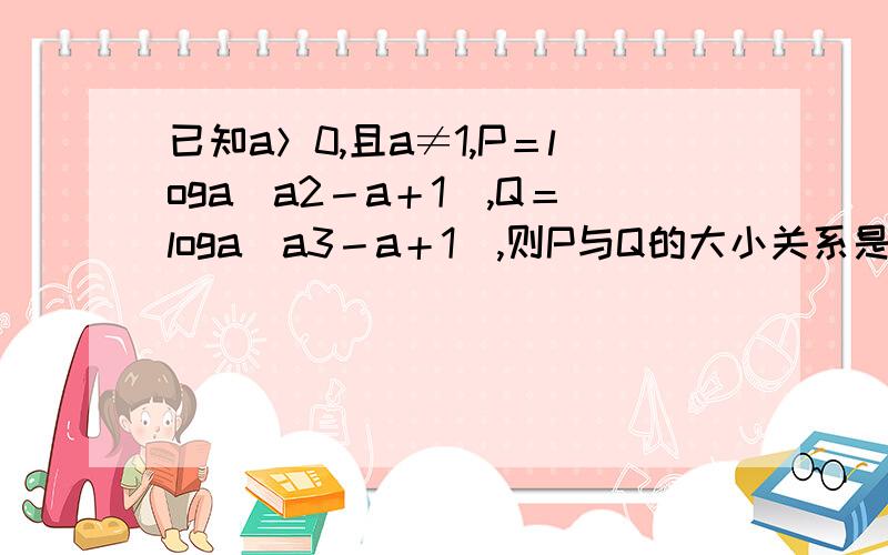 已知a＞0,且a≠1,P＝loga(a2－a＋1),Q＝loga(a3－a＋1),则P与Q的大小关系是