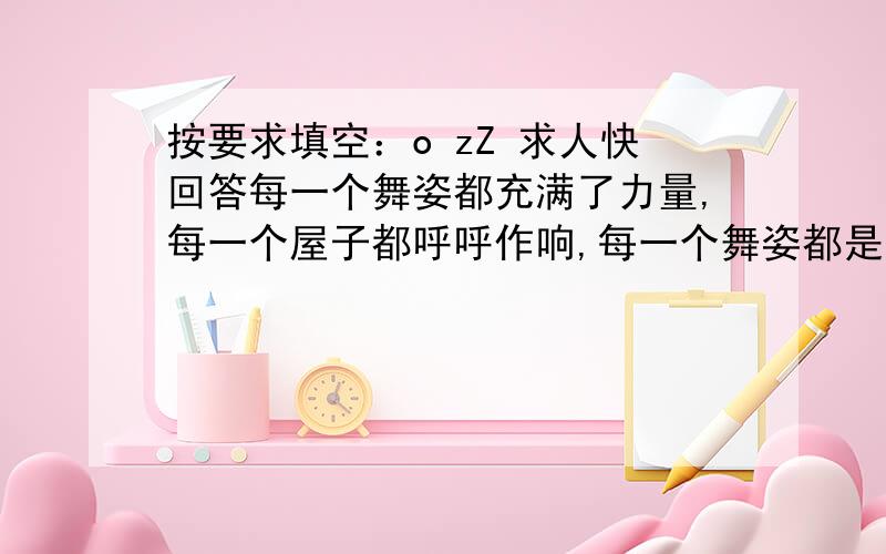 按要求填空：o zZ 求人快回答每一个舞姿都充满了力量,每一个屋子都呼呼作响,每一个舞姿都是光和影的匆匆变幻,每一个舞姿都使人战栗在浓烈的艺术享受之中,使人叹为观止.好一个痛快了山