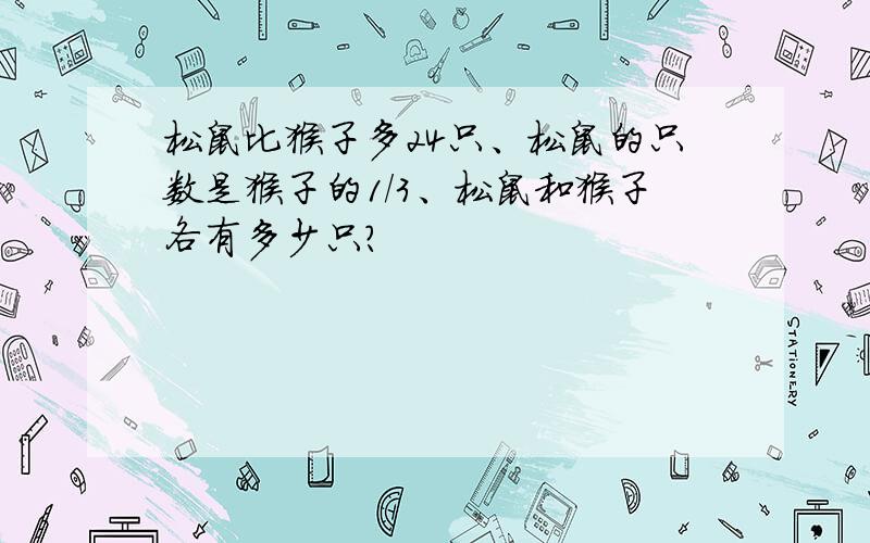 松鼠比猴子多24只、松鼠的只数是猴子的1/3、松鼠和猴子各有多少只?