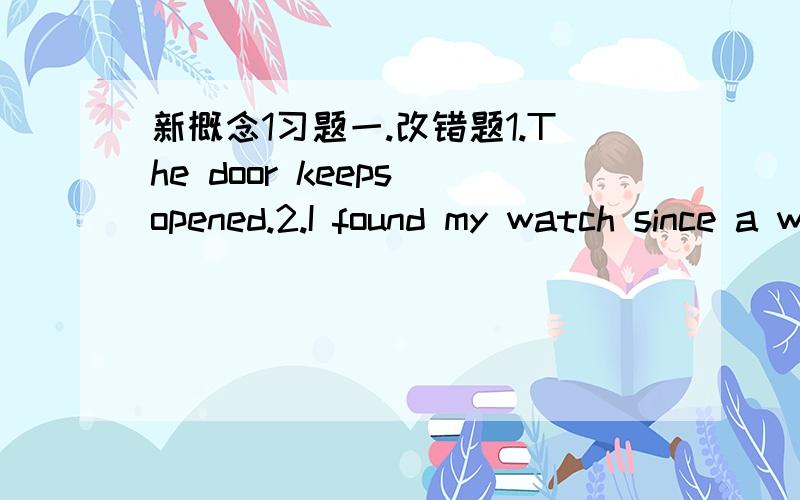 新概念1习题一.改错题1.The door keeps opened.2.I found my watch since a week.3.His parents heard the bad news in the radio.4.It's worth to read the book.5.The house has costed £ 100,000.6.The sun rose in the moring.7.The moom rises at 7