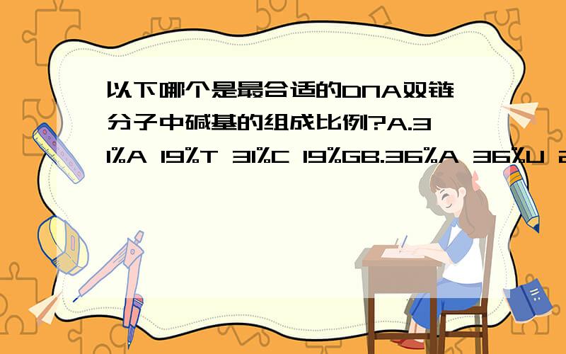 以下哪个是最合适的DNA双链分子中碱基的组成比例?A.31%A 19%T 31%C 19%GB.36%A 36%U 24%C 24%GC.48%A 48%T 52%C 52%GD.31%A 31%T 19%C 19%GE.24%A 24%U 36%C 36%G