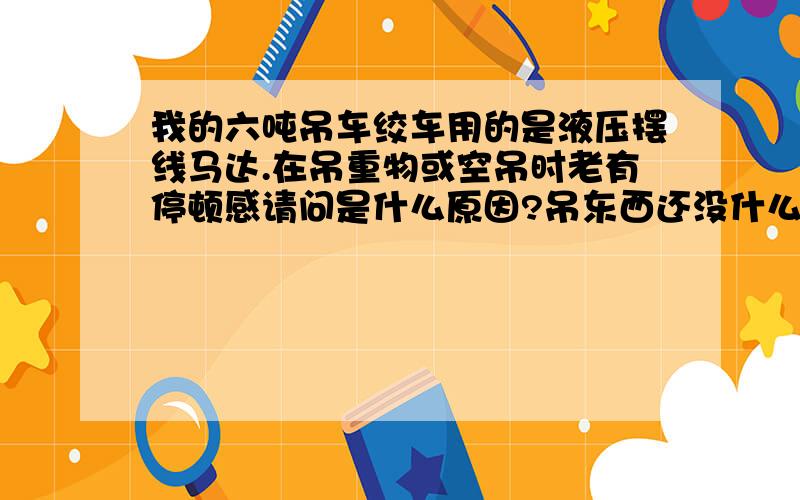 我的六吨吊车绞车用的是液压摆线马达.在吊重物或空吊时老有停顿感请问是什么原因?吊东西还没什么力.谢刚买的吊车还没保养过