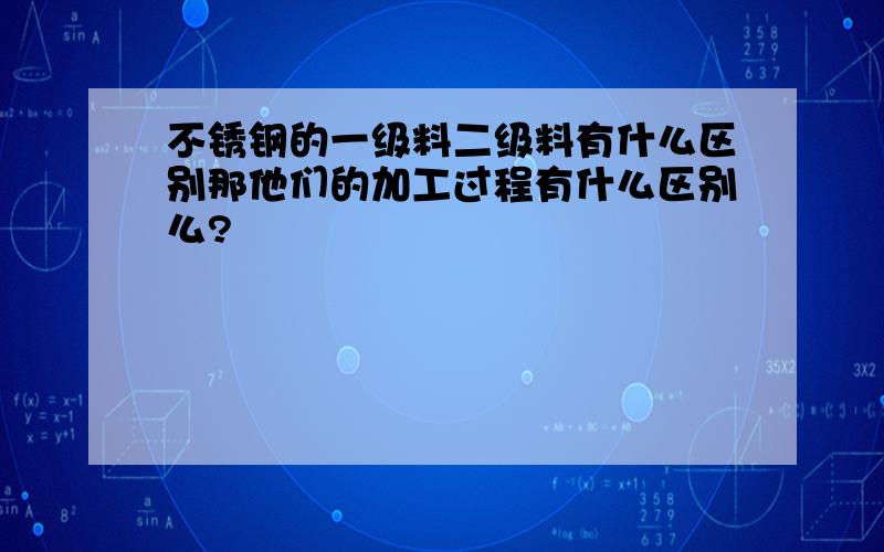 不锈钢的一级料二级料有什么区别那他们的加工过程有什么区别么?