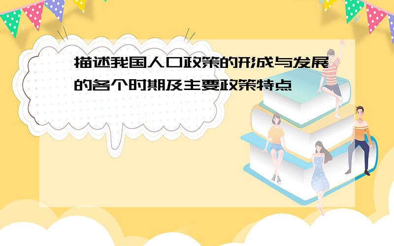 描述我国人口政策的形成与发展的各个时期及主要政策特点