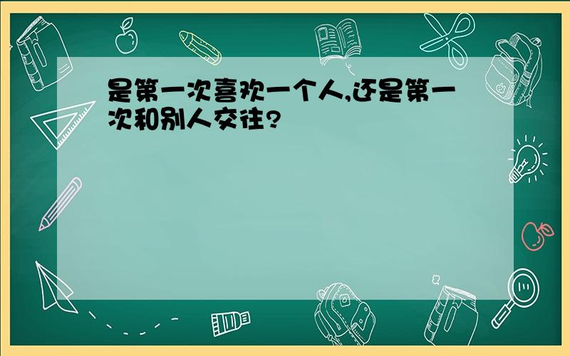 是第一次喜欢一个人,还是第一次和别人交往?