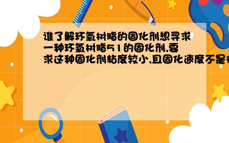 谁了解环氧树脂的固化剂想寻求一种环氧树脂51的固化剂,要求这种固化剂粘度较小,且固化速度不是很快,并问一下两者的使用配比谁了解这方面知识请不吝赐教,