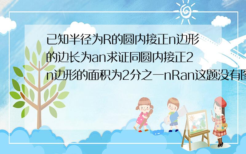 已知半径为R的圆内接正n边形的边长为an求证同圆内接正2n边形的面积为2分之一nRan这题没有图