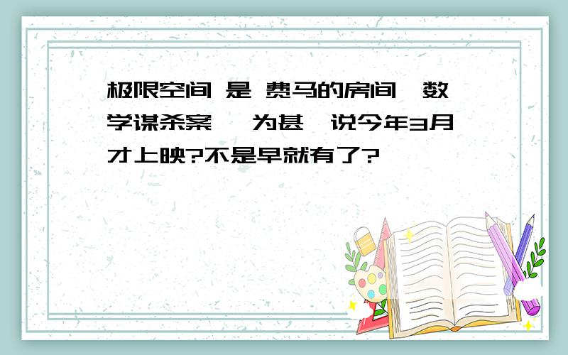 极限空间 是 费马的房间{数学谋杀案} 为甚麽说今年3月才上映?不是早就有了?