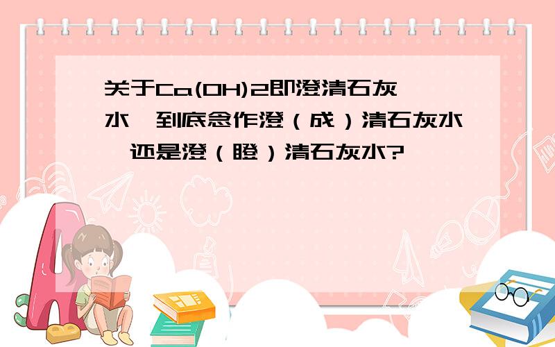 关于Ca(OH)2即澄清石灰水,到底念作澄（成）清石灰水,还是澄（瞪）清石灰水?