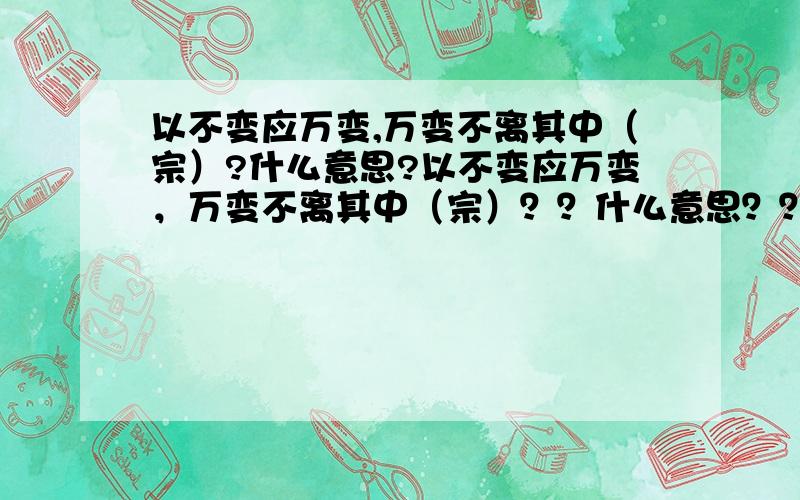 以不变应万变,万变不离其中（宗）?什么意思?以不变应万变，万变不离其中（宗）？？什么意思？？ 悬赏分：0 - 离问题结束还有 14 天 23 小时 以不变应万变，万变不离其中（宗）？？什么