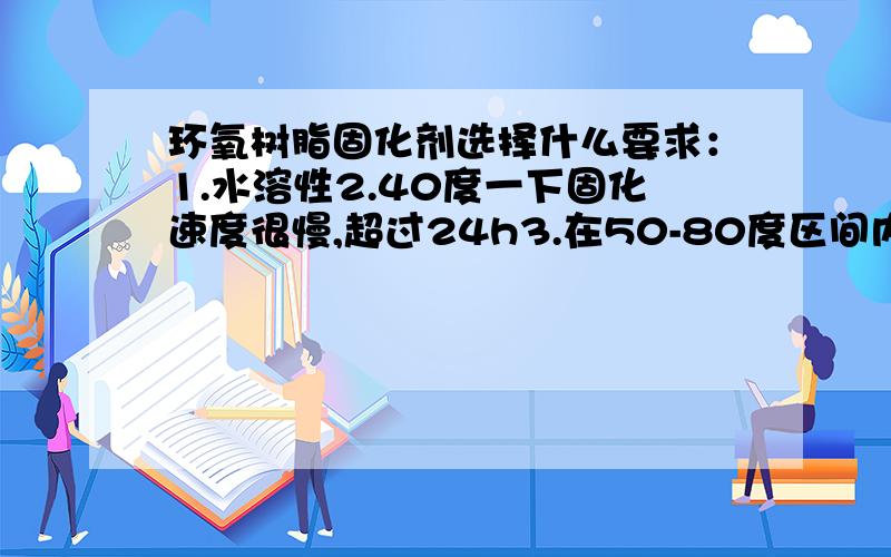 环氧树脂固化剂选择什么要求：1.水溶性2.40度一下固化速度很慢,超过24h3.在50-80度区间内,迅速固化,固化时间低于2h不要求乳化 要求互溶