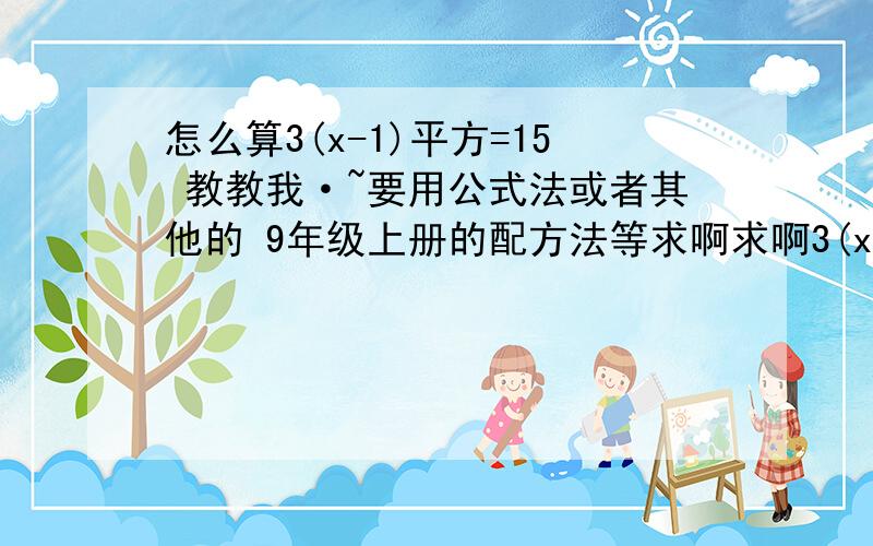 怎么算3(x-1)平方=15 教教我·~要用公式法或者其他的 9年级上册的配方法等求啊求啊3(x-1)平方=15