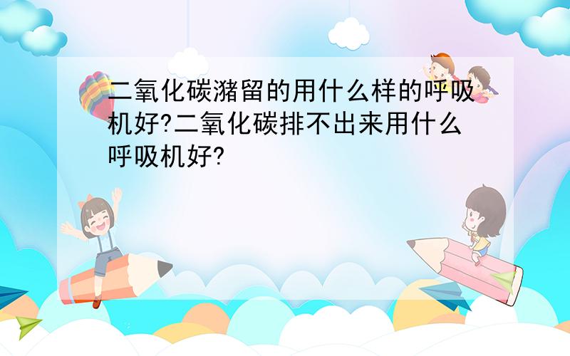 二氧化碳潴留的用什么样的呼吸机好?二氧化碳排不出来用什么呼吸机好?