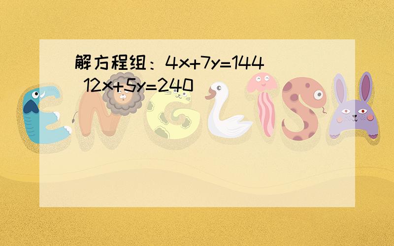 解方程组：4x+7y=144 12x+5y=240