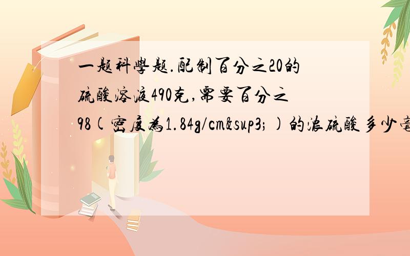 一题科学题.配制百分之20的硫酸溶液490克,需要百分之98(密度为1.84g/cm³)的浓硫酸多少毫升?同时需要加水多少毫升?