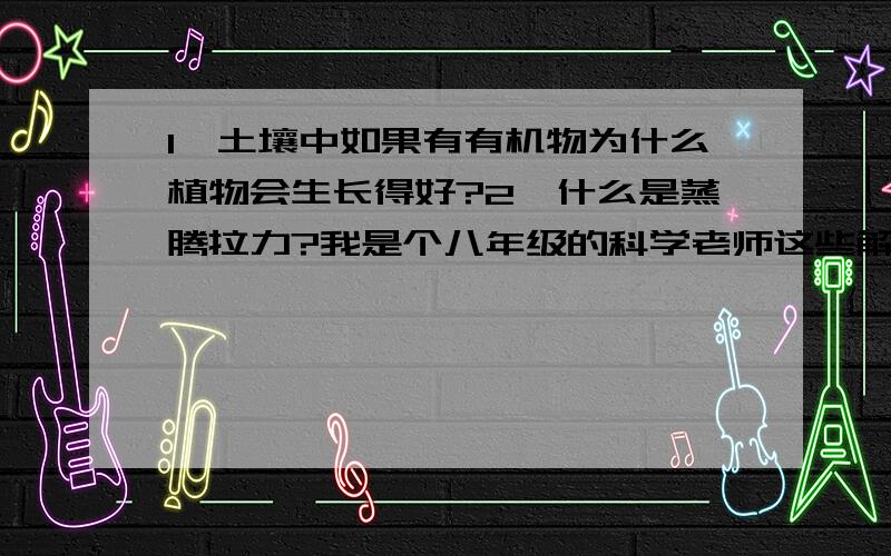 1、土壤中如果有有机物为什么植物会生长得好?2、什么是蒸腾拉力?我是个八年级的科学老师这些解释都没说,你们觉得老师应该说吗?还是超范围了,可以不说?