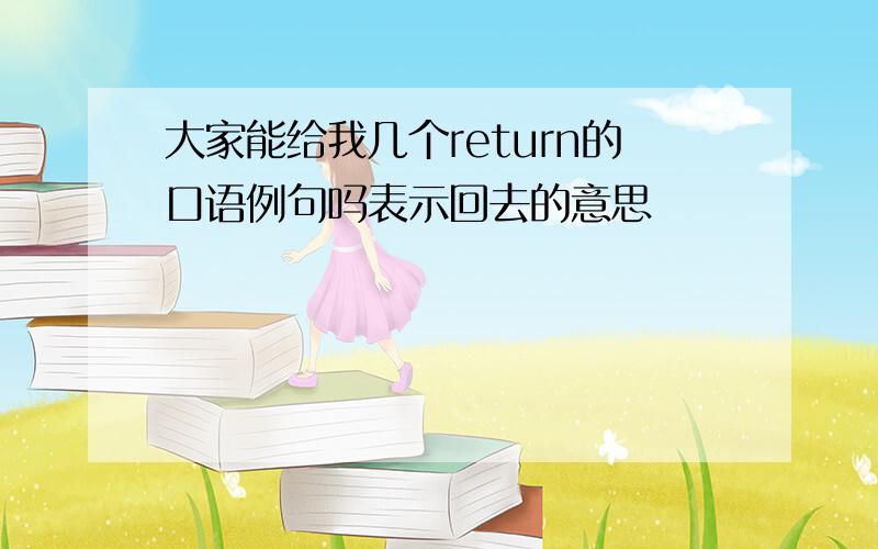 大家能给我几个return的口语例句吗表示回去的意思