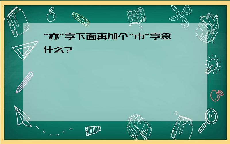 “亦”字下面再加个“巾”字念什么?