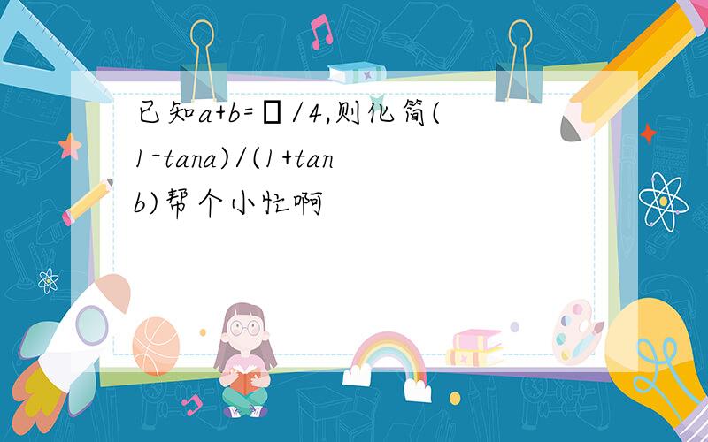 已知a+b=π/4,则化简(1-tana)/(1+tanb)帮个小忙啊