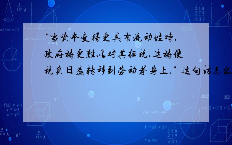 “当资本变得更具有流动性时,政府将更难以对其征税,这将使税负日益转移到劳动者身上.” 这句话怎么理解,通俗些~