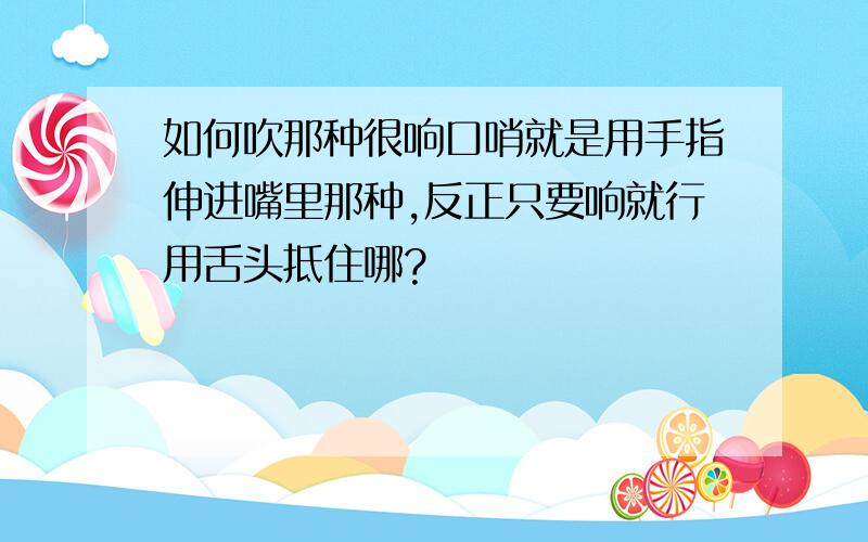 如何吹那种很响口哨就是用手指伸进嘴里那种,反正只要响就行用舌头抵住哪?