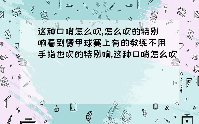 这种口哨怎么吹,怎么吹的特别响看到德甲球赛上有的教练不用手指也吹的特别响,这种口哨怎么吹