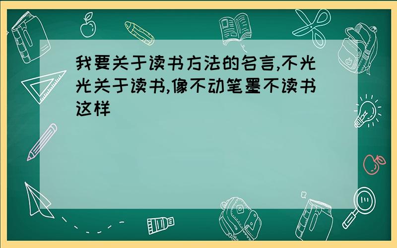 我要关于读书方法的名言,不光光关于读书,像不动笔墨不读书这样